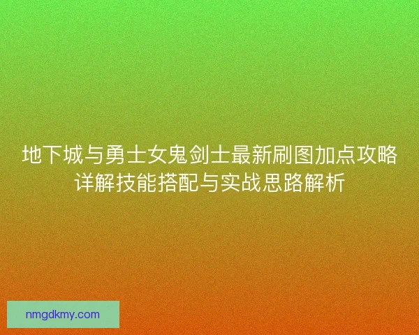 地下城与勇士女鬼剑士最新刷图加点攻略详解技能搭配与实战思路解析