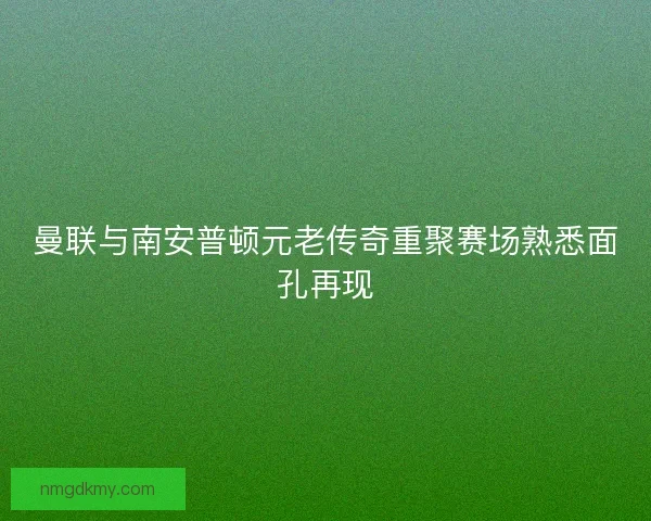 曼联与南安普顿元老传奇重聚赛场熟悉面孔再现