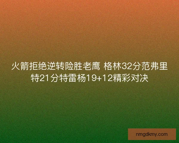 火箭拒绝逆转险胜老鹰 格林32分范弗里特21分特雷杨19+12精彩对决